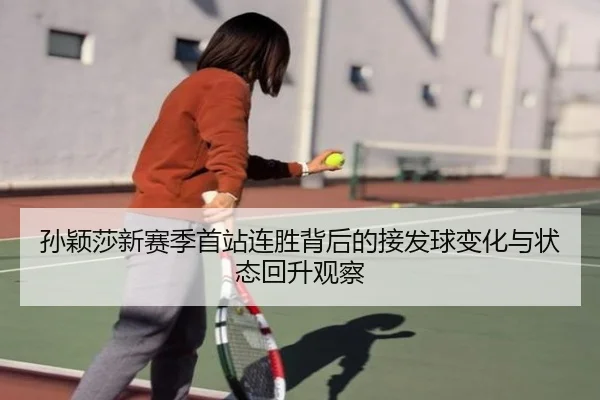 孙颖莎新赛季首站连胜背后的接发球变化与状态回升观察